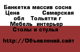 Банкетка массив сосна › Цена ­ 1 900 - Самарская обл., Тольятти г. Мебель, интерьер » Столы и стулья   